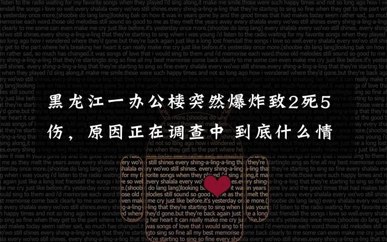 黑龙江一办公楼突然爆炸致2死5伤,原因正在调查中 到底什么情况呢?