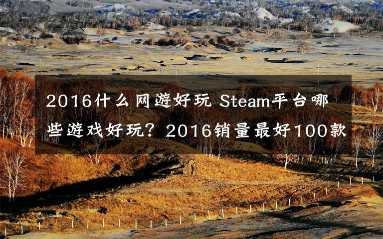 2016什么网游好玩 Steam平台哪些游戏好玩？2016销量最好100款热门游戏排行推荐