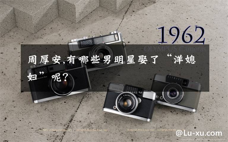 周厚安,有哪些男明星娶了“洋媳妇”呢?