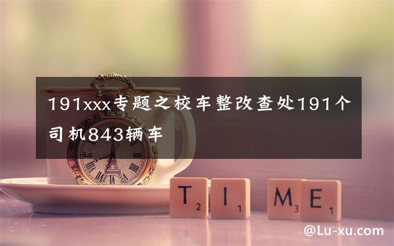 191xxx专题之校车整改查处191个司机843辆车