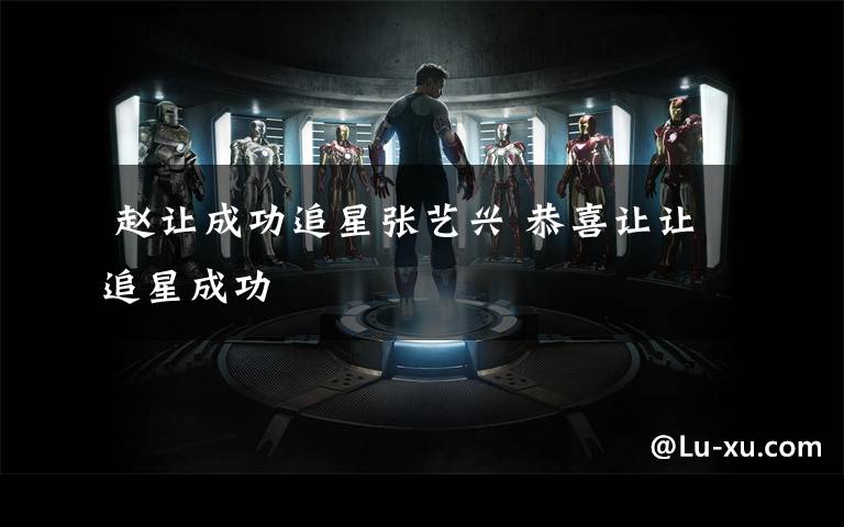  赵让成功追星张艺兴 恭喜让让追星成功