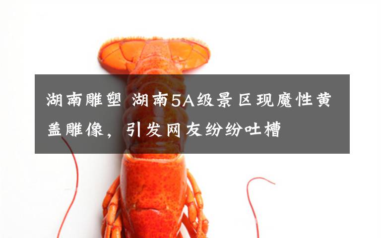 湖南雕塑 湖南5A级景区现魔性黄盖雕像,引发网友纷纷吐槽