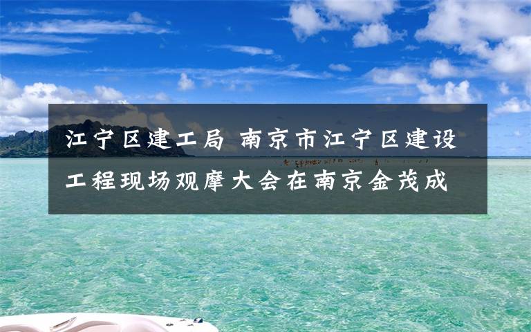 江宁区建工局 南京市江宁区建设工程现场观摩大会在南京金茂成功举办,五百人团超级来访!