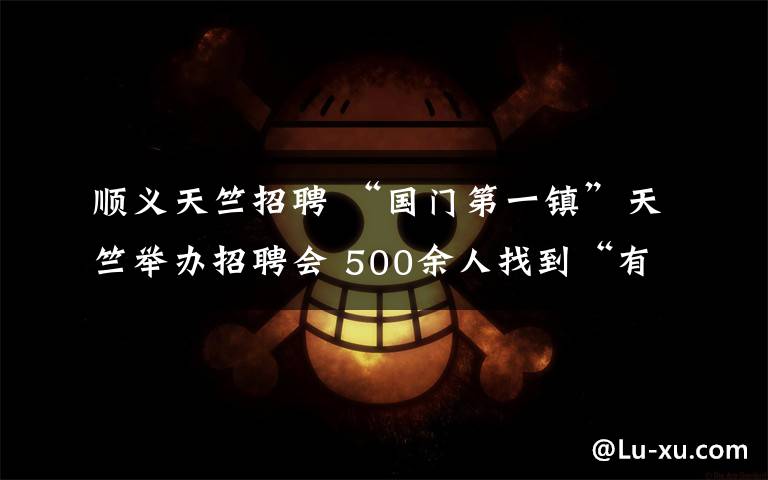 顺义天竺招聘 “国门第一镇”天竺举办招聘会 500余人找到“有温度”的工作