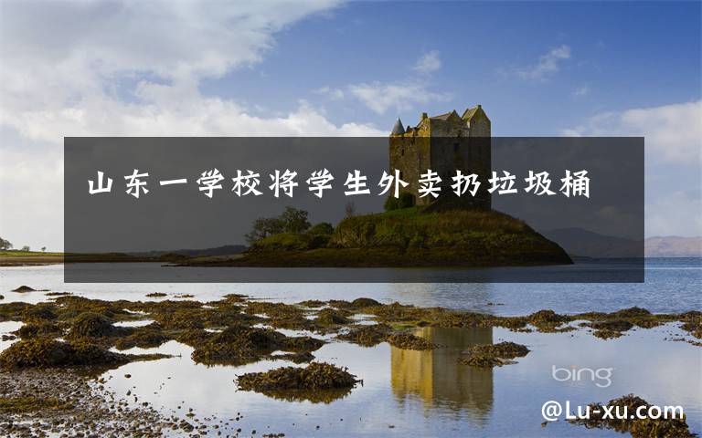 山东一学校将学生外卖扔垃圾桶