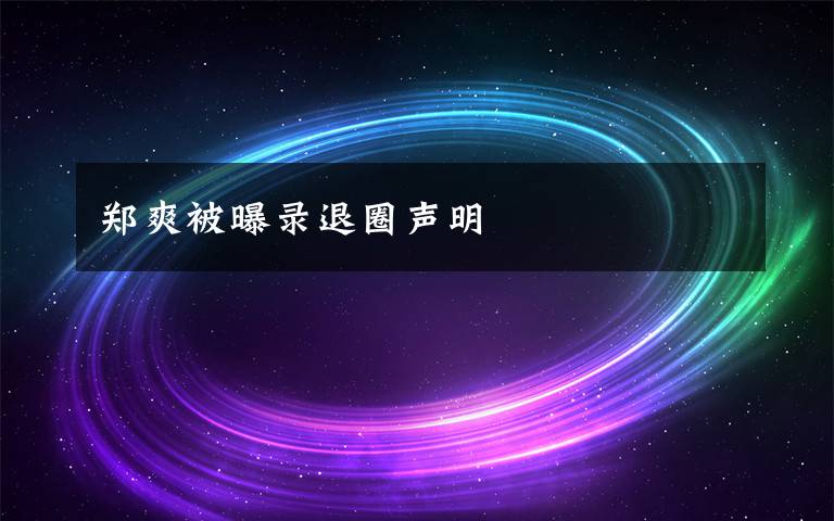 郑爽被曝录退圈声明