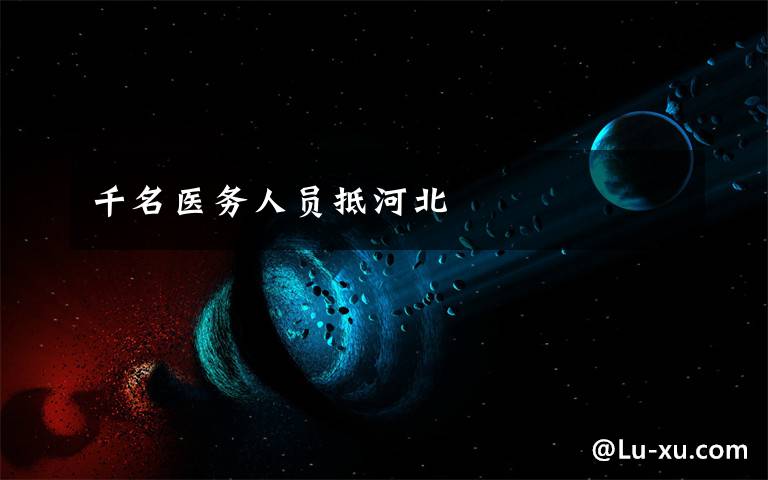 千名医务人员抵河北