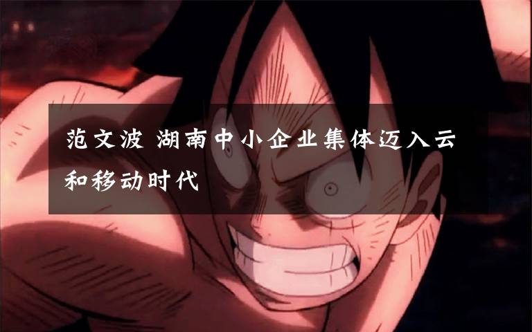 范文波 湖南中小企业集体迈入云和移动时代