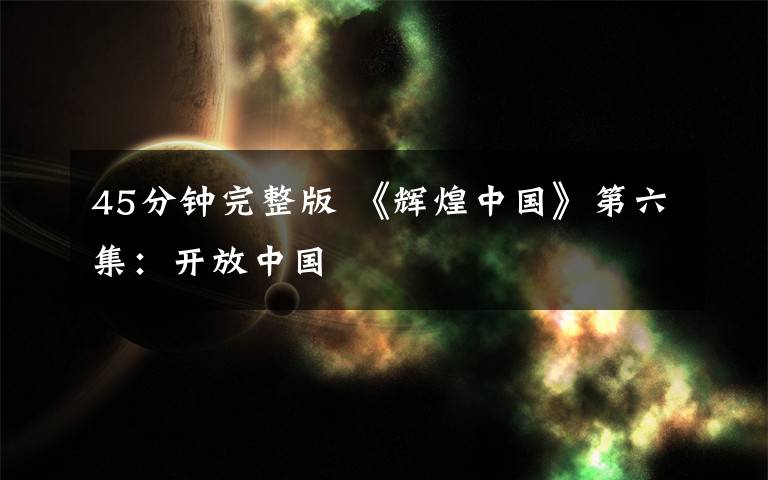 45分钟完整版 《辉煌中国》第六集:开放中国