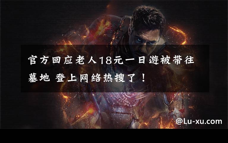 官方回应老人18元一日游被带往墓地 登上网络热搜了!