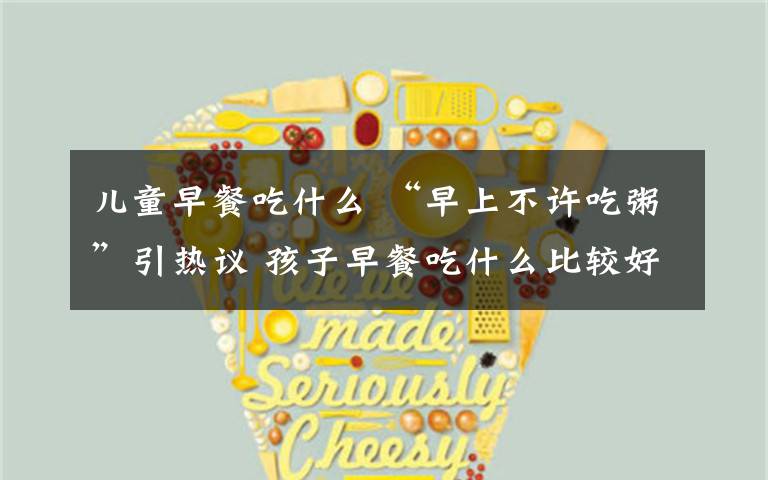 儿童早餐吃什么 “早上不许吃粥”引热议 孩子早餐吃什么比较好?吃粥配什么