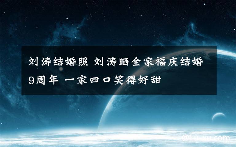 刘涛结婚照 刘涛晒全家福庆结婚9周年 一家四口笑得好甜