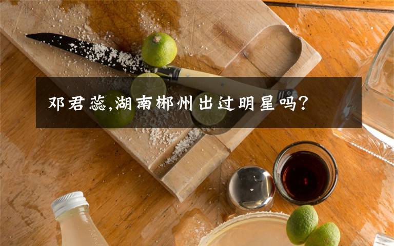 邓君蕊,湖南郴州出过明星吗?