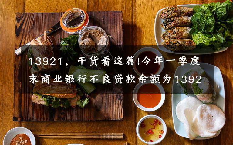 13921,干货看这篇!今年一季度末商业银行不良贷款余额为13921亿元