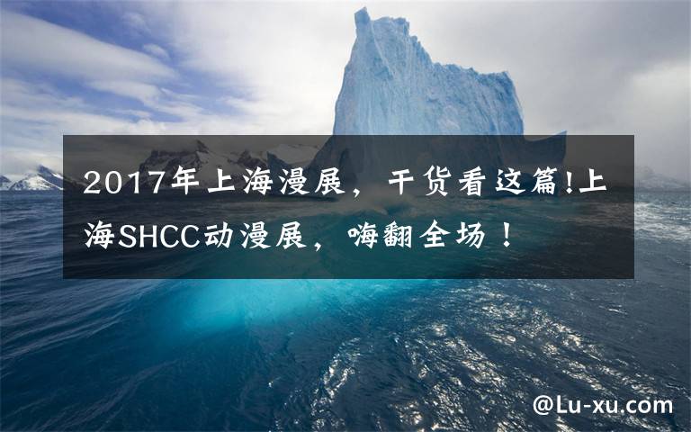 2017年上海漫展，干货看这篇!上海SHCC动漫展，嗨翻全场！