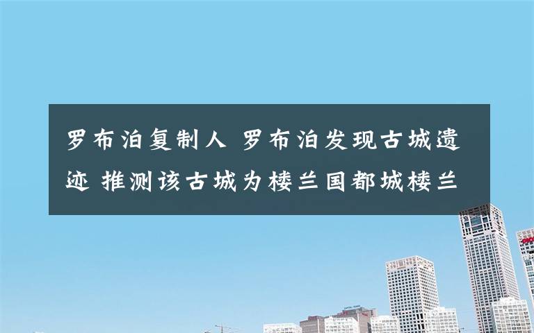 罗布泊复制人 罗布泊发现古城遗迹 推测该古城为楼兰国都城楼兰城