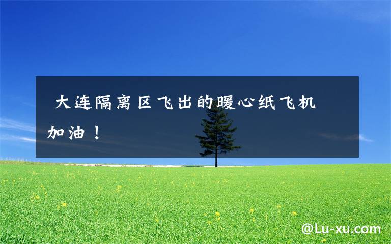  大连隔离区飞出的暖心纸飞机 加油！