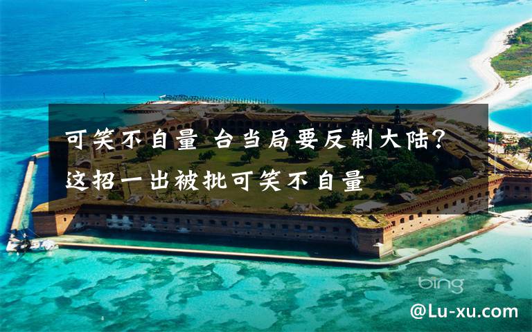 可笑不自量 台当局要反制大陆？这招一出被批可笑不自量