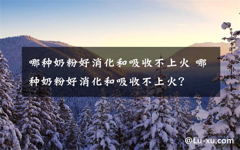 哪种奶粉好消化和吸收不上火 哪种奶粉好消化和吸收不上火？