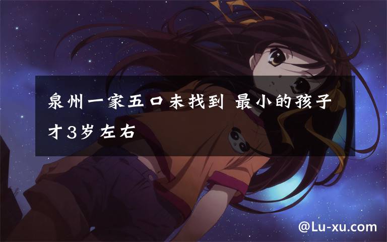泉州一家五口未找到 最小的孩子才3岁左右