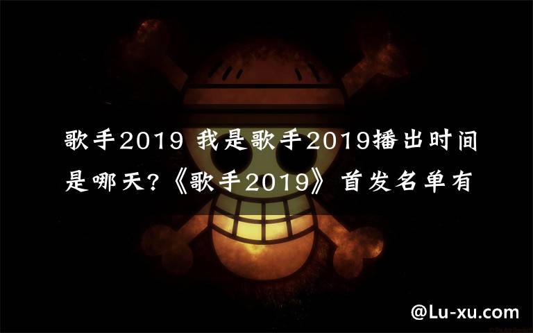 歌手2019 我是歌手2019播出时间是哪天?《歌手2019》首发名单有哪些嘉宾?