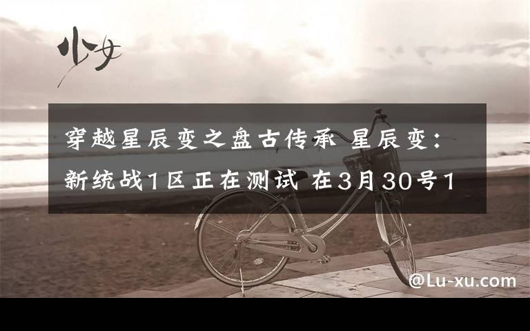 穿越星辰变之盘古传承 星辰变:新统战1区正在测试 在3月30号15点开 战神盘古1区 上线送顶级捡物、永久回收,独家鞭尸、穿越玩法,畅享无限精彩!