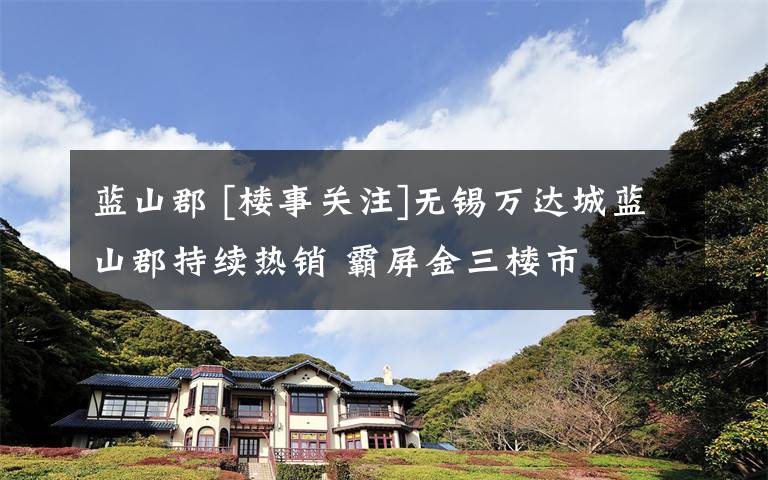 蓝山郡 [楼事关注]无锡万达城蓝山郡持续热销 霸屏金三楼市