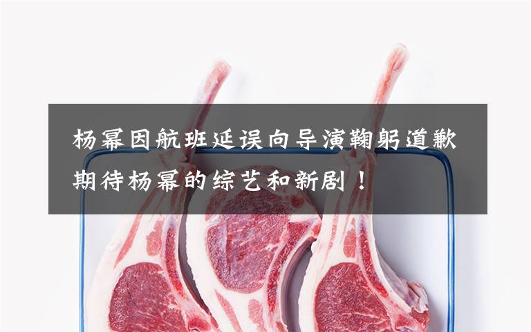 杨幂因航班延误向导演鞠躬道歉 期待杨幂的综艺和新剧!