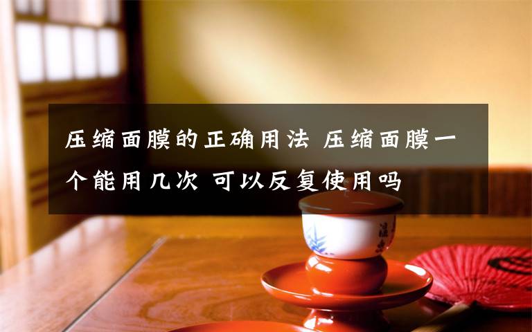压缩面膜的正确用法 压缩面膜一个能用几次 可以反复使用吗