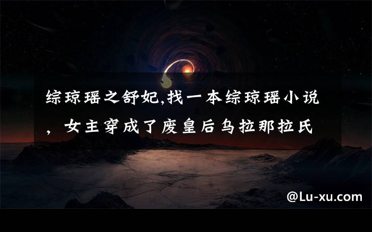 综琼瑶之舒妃,找一本综琼瑶小说,女主穿成了废皇后乌拉那拉氏。