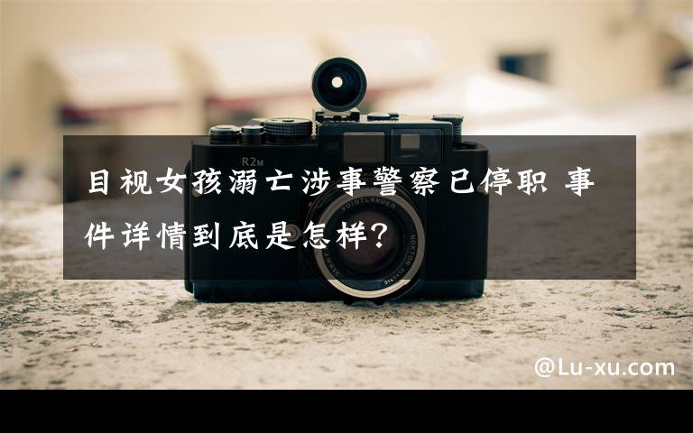 目视女孩溺亡涉事警察已停职 事件详情到底是怎样？