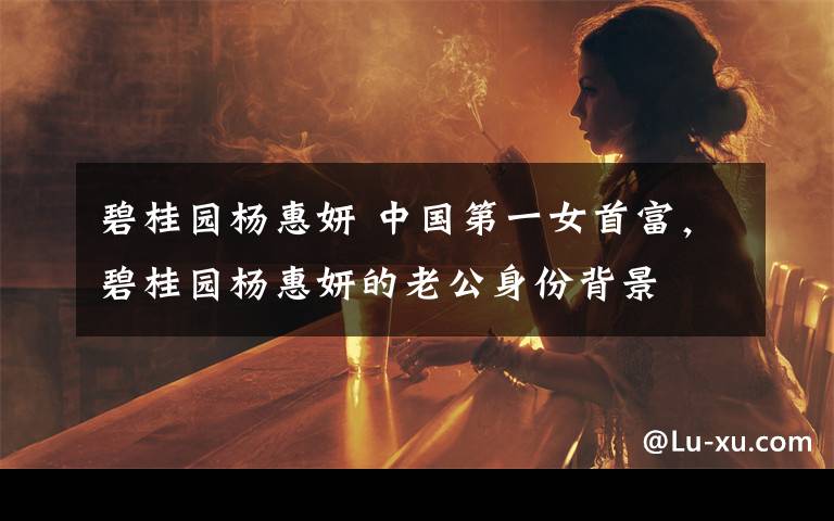 碧桂园杨惠妍 中国第一女首富,碧桂园杨惠妍的老公身份背景