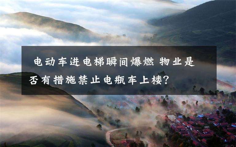 电动车进电梯瞬间爆燃 物业是否有措施禁止电瓶车上楼?