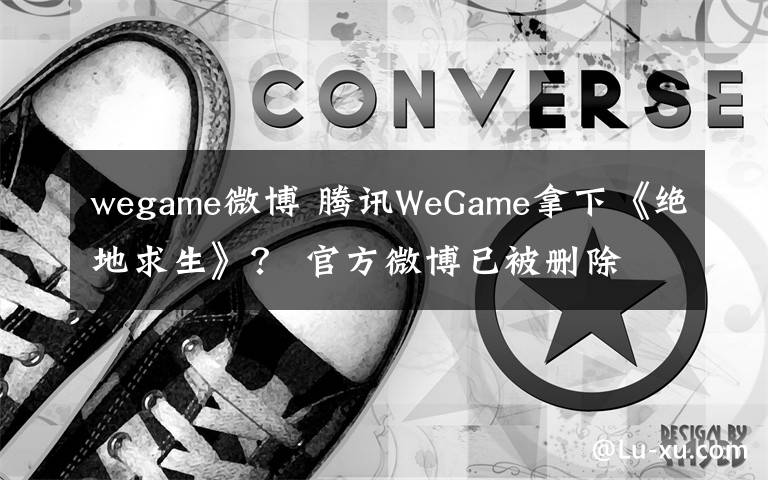 wegame微博 腾讯WeGame拿下《绝地求生》？ 官方微博已被删除