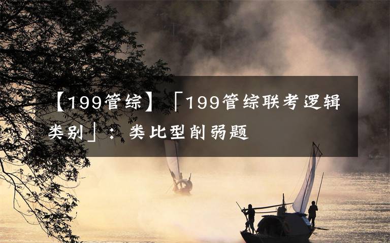 【199管综】「199管综联考逻辑类别」:类比型削弱题