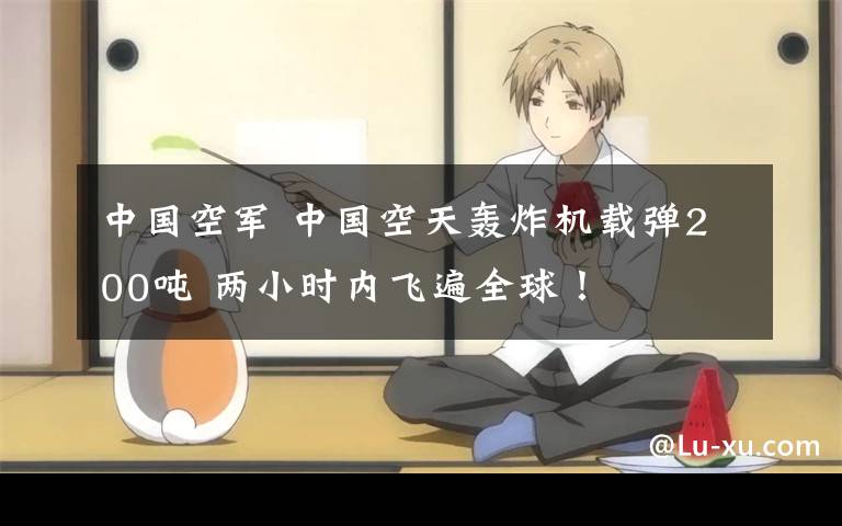 中国空军 中国空天轰炸机载弹200吨 两小时内飞遍全球！