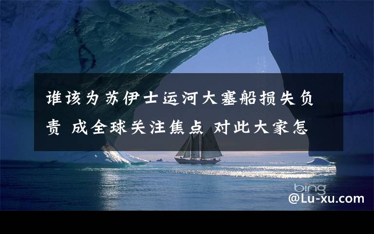 谁该为苏伊士运河大塞船损失负责 成全球关注焦点 对此大家怎么看?