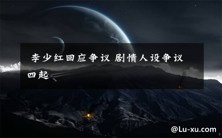 李少红回应争议 剧情人设争议四起