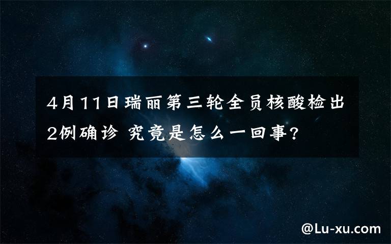 4月11日瑞丽第三轮全员核酸检出2例确诊 究竟是怎么一回事?