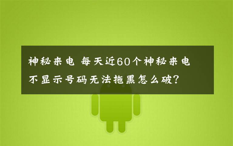 神秘来电 每天近60个神秘来电 不显示号码无法拖黑怎么破?