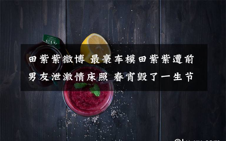 田紫紫微博 最豪车模田紫紫遭前男友泄激情床照 春宵毁了一生节操