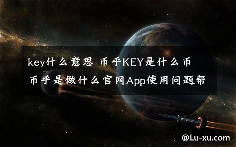key什么意思 币乎KEY是什么币 币乎是做什么官网App使用问题帮助介绍