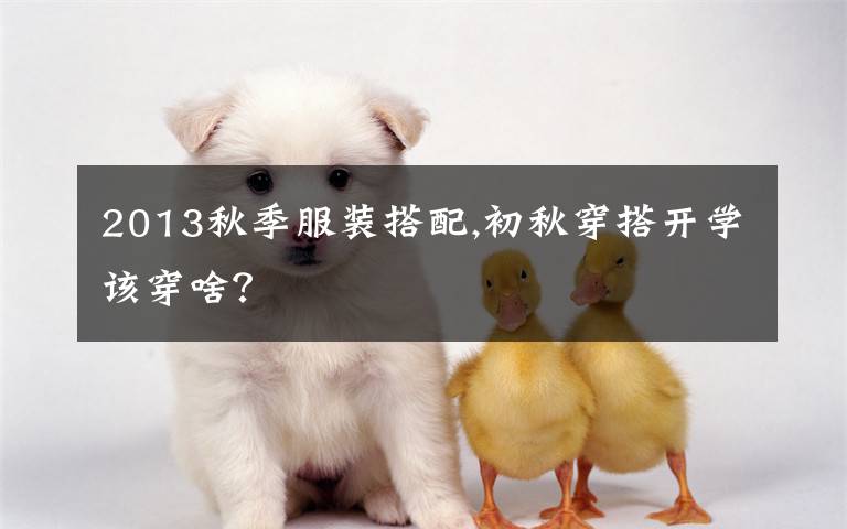 2013秋季服装搭配,初秋穿搭开学该穿啥?