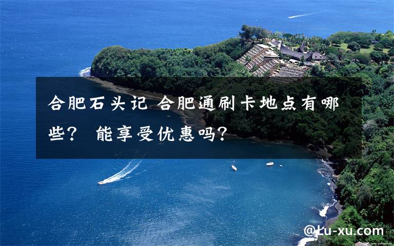 合肥石头记 合肥通刷卡地点有哪些? 能享受优惠吗?