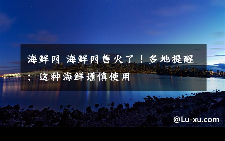 海鲜网 海鲜网售火了!多地提醒:这种海鲜谨慎使用