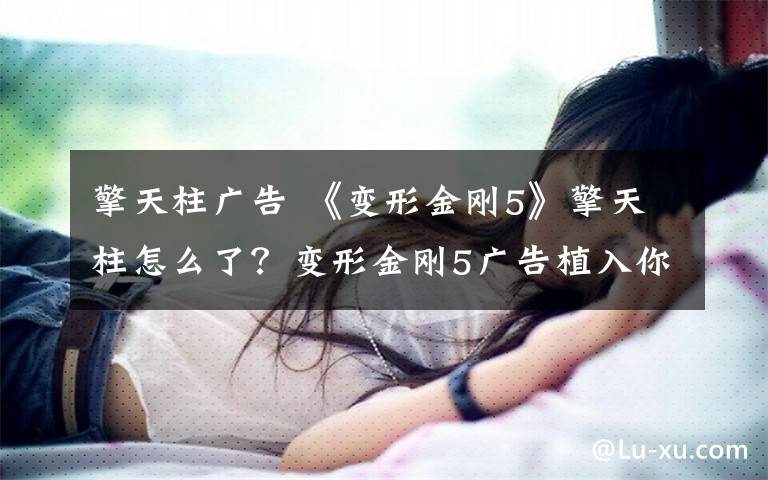 擎天柱广告 《变形金刚5》擎天柱怎么了？变形金刚5广告植入你看出多少？