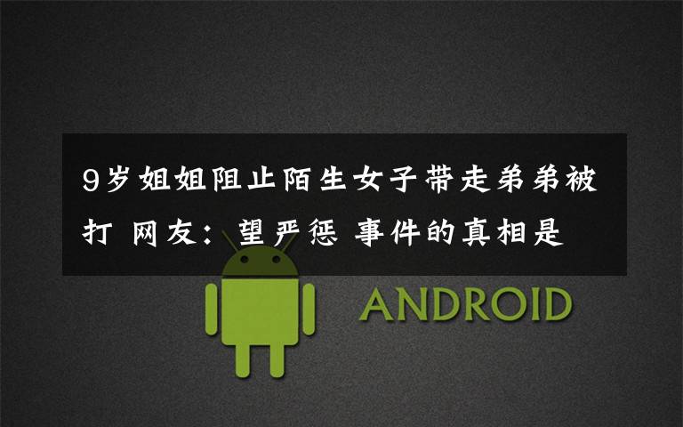 9岁姐姐阻止陌生女子带走弟弟被打 网友:望严惩 事件的真相是什么?