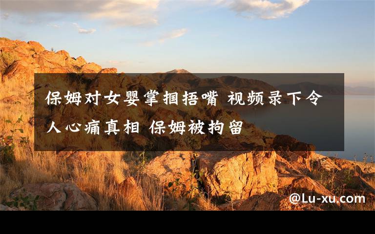 保姆对女婴掌掴捂嘴 视频录下令人心痛真相 保姆被拘留