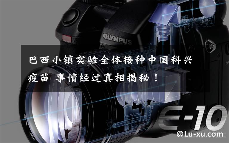 巴西小镇实验全体接种中国科兴疫苗 事情经过真相揭秘!