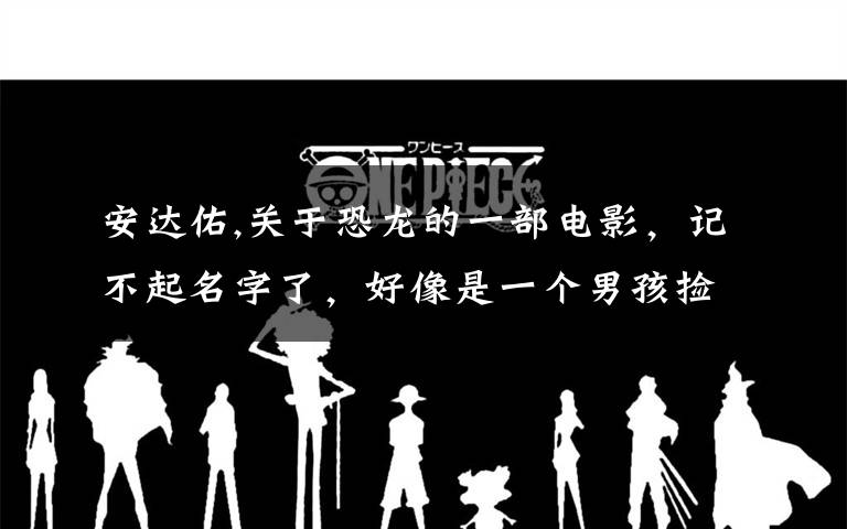 安达佑,关于恐龙的一部电影,记不起名字了,好像是一个男孩捡到一颗恐龙蛋,哪个恐龙还会喷火的,叫什么..归来